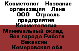 Косметолог › Название организации ­ Лана, ООО › Отрасль предприятия ­ Косметология › Минимальный оклад ­ 1 - Все города Работа » Вакансии   . Кемеровская обл.,Новокузнецк г.